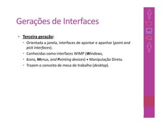 Gerações de Interfaces
• Terceira geração:
  • Orientada a janela, interfaces de apontar e apanhar (point and
    pick interfaces).
  • Conhecidas como interfaces WIMP (Windows,
  • Icons, Menus, and Pointing devices) + Manipulação Direta.
  • Trazem o conceito de mesa de trabalho (desktop).




                                                               43
 