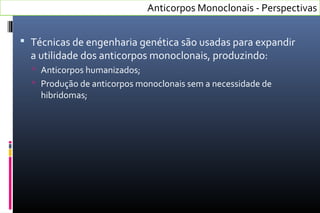  Técnicas de engenharia genética são usadas para expandir
a utilidade dos anticorpos monoclonais, produzindo:
 Anticorpos humanizados;
 Produção de anticorpos monoclonais sem a necessidade de
hibridomas;
Anticorpos Monoclonais - Perspectivas
 