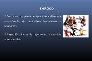 EXERCÍCIO
 Exercícios com perda de água e suor alteram a
concentração de parâmetros bioquímicos e
hormônios.
 Fazer 30 minutos de repouso no laboratório
antes da coleta.
 