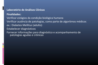 Laboratório de Análises Clínicas
Finalidades:
Verificar estágios da condição biológica humana
Verificar ausência de patologias, como parte de algoritmos médicos
ex.: Diabetes Mellitus (adulto)
Estabelecer diagnósticos
Fornecer informações para diagnóstico e acompanhamento de
patologias agudas e crônicas
 