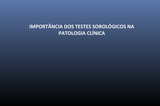 IMPORTÂNCIA DOS TESTES SOROLÓGICOS NA
PATOLOGIA CLÍNICA
 
