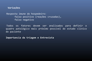 Variações
-
Resposta imune do hospedeiro:
-
falso positivo (reações cruzadas),
-
falso negativo
-
Todos os fatores devem ser analisados para definir o
quadro patológico mais próximo possível do estado clínico
do paciente
Importancia da triagem e Entrevista
 