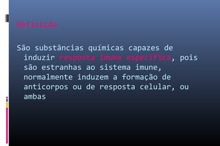 Definição
São substâncias químicas capazes de
induzir resposta imune específica, pois
são estranhas ao sistema imune,
normalmente induzem a formação de
anticorpos ou de resposta celular, ou
ambas
 