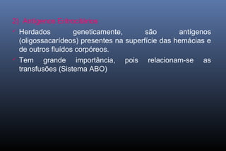 2) Antígenos Eritrocitários
 Herdados geneticamente, são antígenos
(oligossacarídeos) presentes na superfície das hemácias e
de outros fluídos corpóreos.
 Tem grande importância, pois relacionam-se as
transfusões (Sistema ABO)
 