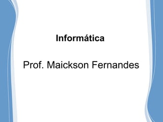 Informática
Prof. Maickson Fernandes
 