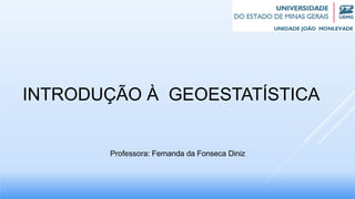 INTRODUÇÃO À GEOESTATÍSTICA
Professora: Fernanda da Fonseca Diniz
 