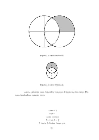 Figura 3.6: ´area sombreada
Figura 3.7: ´area delimitada
Agora, o primeiro passo ´e encontrar os pontos de interse¸c˜ao das curvas. Por-
tanto, igualando as equa¸c˜oes temos
4 = 2
= 1
2
assim obtemos
= 6
ou = 5
6
A tabela de limites ´e dada por
121
 