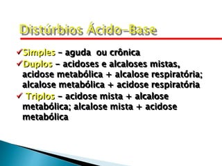 Simples – aguda ou crônica
Duplos - acidoses e alcaloses mistas,
acidose metabólica + alcalose respiratória;
alcalose metabólica + acidose respiratória
 Triplos - acidose mista + alcalose
metabólica; alcalose mista + acidose
metabólica
 