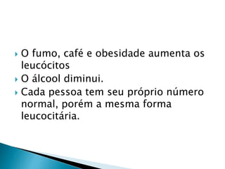  O fumo, café e obesidade aumenta os
leucócitos
 O álcool diminui.
 Cada pessoa tem seu próprio número
normal, porém a mesma forma
leucocitária.
 