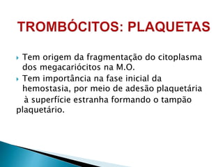  Tem origem da fragmentação do citoplasma
dos megacariócitos na M.O.
 Tem importância na fase inicial da
hemostasia, por meio de adesão plaquetária
à superfície estranha formando o tampão
plaquetário.
 