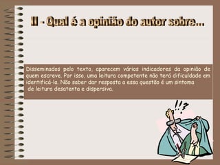 Disseminados pelo texto, aparecem vários indicadores da opinião de
quem escreve. Por isso, uma leitura competente não terá dificuldade em
identificá-la. Não saber dar resposta a essa questão é um sintoma
 de leitura desatenta e dispersiva. 
 