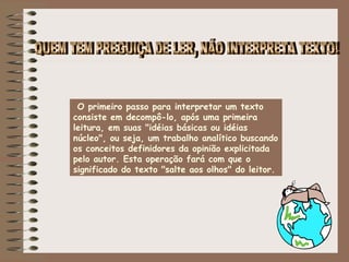  O primeiro passo para interpretar um texto
consiste em decompô-lo, após uma primeira
leitura, em suas "idéias básicas ou idéias
núcleo", ou seja, um trabalho analítico buscando
os conceitos definidores da opinião explicitada
pelo autor. Esta operação fará com que o
significado do texto "salte aos olhos" do leitor.
 