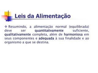  Resumindo, a alimentação normal (equilibrada)
deve ser quantitativamente suficiente,
qualitativamente completa, além de harmoniosa em
seus componentes e adequada à sua finalidade e ao
organismo a que se destina.
 