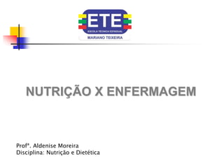 Profª. Aldenise Moreira
Disciplina: Nutrição e Dietética
NUTRIÇÃO X ENFERMAGEM
 