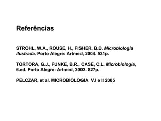 Referências

STROHL, W.A., ROUSE, H., FISHER, B.D. Microbiologia
ilustrada. Porto Alegre: Artmed, 2004. 531p.

TORTORA, G.J., FUNKE, B.R., CASE, C.L. Microbiologia,
6.ed. Porto Alegre: Artmed, 2003. 827p.

PELCZAR, et al. MICROBIOLOGIA V.I e II 2005
 