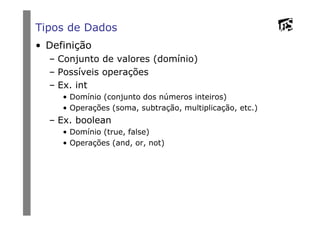 Tipos de Dados
• Definição
– Conjunto de valores (domínio)
– Possíveis operações
– Ex. int
• Domínio (conjunto dos números inteiros)
• Operações (soma, subtração, multiplicação, etc.)
– Ex. boolean
• Domínio (true, false)
• Operações (and, or, not)
 