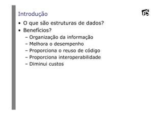 Introdução
• O que são estruturas de dados?
• Benefícios?
– Organização da informação
– Melhora o desempenho
– Proporciona o reuso de código
– Proporciona interoperabilidade– Proporciona interoperabilidade
– Diminui custos
 