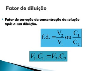 2
2
1
1 .
. C
V
C
V 
 Fator de correção da concentração da solução
após a sua diluição.
2
1
1
2
C
C
ou
V
V
f.d. 
 