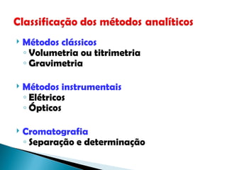  Métodos clássicos
◦ Volumetria ou titrimetria
◦ Gravimetria
 Métodos instrumentais
◦ Elétricos
◦ Ópticos
 Cromatografia
◦ Separação e determinação
 