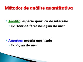  Analito: espécie química de interesse
◦ Ex: Teor de ferro na água do mar
 Amostra: matriz analisada
◦ Ex: água do mar
 