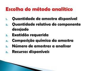 1. Quantidade de amostra disponível
2. Quantidade relativa do componente
desejado
3. Exatidão requerida
4. Composição química da amostra
5. Número de amostras a analisar
6. Recursos disponíveis
 