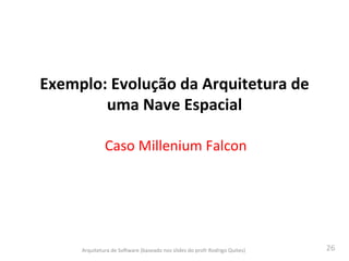 26	
  
Exemplo:	
  Evolução	
  da	
  Arquitetura	
  de	
  
uma	
  Nave	
  Espacial	
  
Caso	
  Millenium	
  Falcon	
  
Arquitetura	
  de	
  SoAware	
  (baseado	
  nos	
  slides	
  do	
  profr	
  Rodrigo	
  Quites)	
  
 