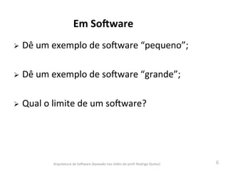 6	
  
Em	
  So-ware	
  
Ø Dê	
  um	
  exemplo	
  de	
  soAware	
  “pequeno”;	
  
Ø Dê	
  um	
  exemplo	
  de	
  soAware	
  “grande”;	
  
Ø Qual	
  o	
  limite	
  de	
  um	
  soAware?	
  
Arquitetura	
  de	
  SoAware	
  (baseado	
  nos	
  slides	
  do	
  profr	
  Rodrigo	
  Quites)	
  
 