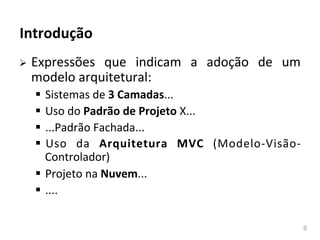 8	
  
Introdução	
  
Ø Expressões	
   que	
   indicam	
   a	
   adoção	
   de	
   um	
  
modelo	
  arquitetural:	
  
§ Sistemas	
  de	
  3	
  Camadas...	
  
§ Uso	
  do	
  Padrão	
  de	
  Projeto	
  X...	
  
§ ...Padrão	
  Fachada...	
  
§ Uso	
   da	
   Arquitetura	
   MVC	
   (Modelo-­‐Visão-­‐
Controlador)	
  
§ Projeto	
  na	
  Nuvem...	
  
§ ....	
  
 