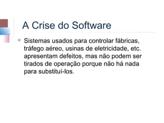 A Crise do Software
   Sistemas usados para controlar fábricas,
    tráfego aéreo, usinas de eletricidade, etc.
    apresentam defeitos, mas não podem ser
    tirados de operação porque não há nada
    para substituí-los.
 