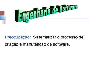 Preocupação: Sistematizar o processo de
criação e manutenção de software.
 