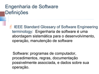 Engenharia de Software
Definições

  IEEE Standard Glossary of Software Engineering
  terminology: Engenharia de software é uma
  abordagem sistemática para o desenvolvimento,
  operação, manutenção de software


  Software: programas de computador,
  procedimentos, regras, documentação
  possivelmente associada, e dados sobre sua
  operação.
 