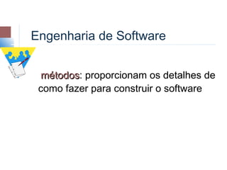 Engenharia de Software


 métodos: proporcionam os detalhes de
  métodos
 como fazer para construir o software
 