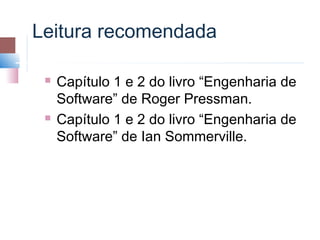 Leitura recomendada

    Capítulo 1 e 2 do livro “Engenharia de
     Software” de Roger Pressman.
    Capítulo 1 e 2 do livro “Engenharia de
     Software” de Ian Sommerville.
 