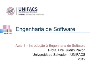 Engenharia de Software

Aula 1 – Introdução à Engenharia de Software
                      Profa. Dra. Judith Pavón
            Universidade Salvador – UNIFACS
                                          2012
 