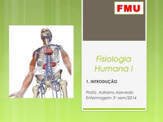 Fisiologia
Humana I
1. INTRODUÇÃO
Profa. Adriana Azevedo
Enfermagem 3o
sem/2014
FMU
 