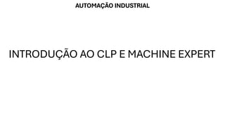 AUTOMAÇÃO INDUSTRIAL
INTRODUÇÃO AO CLP E MACHINE EXPERT
 