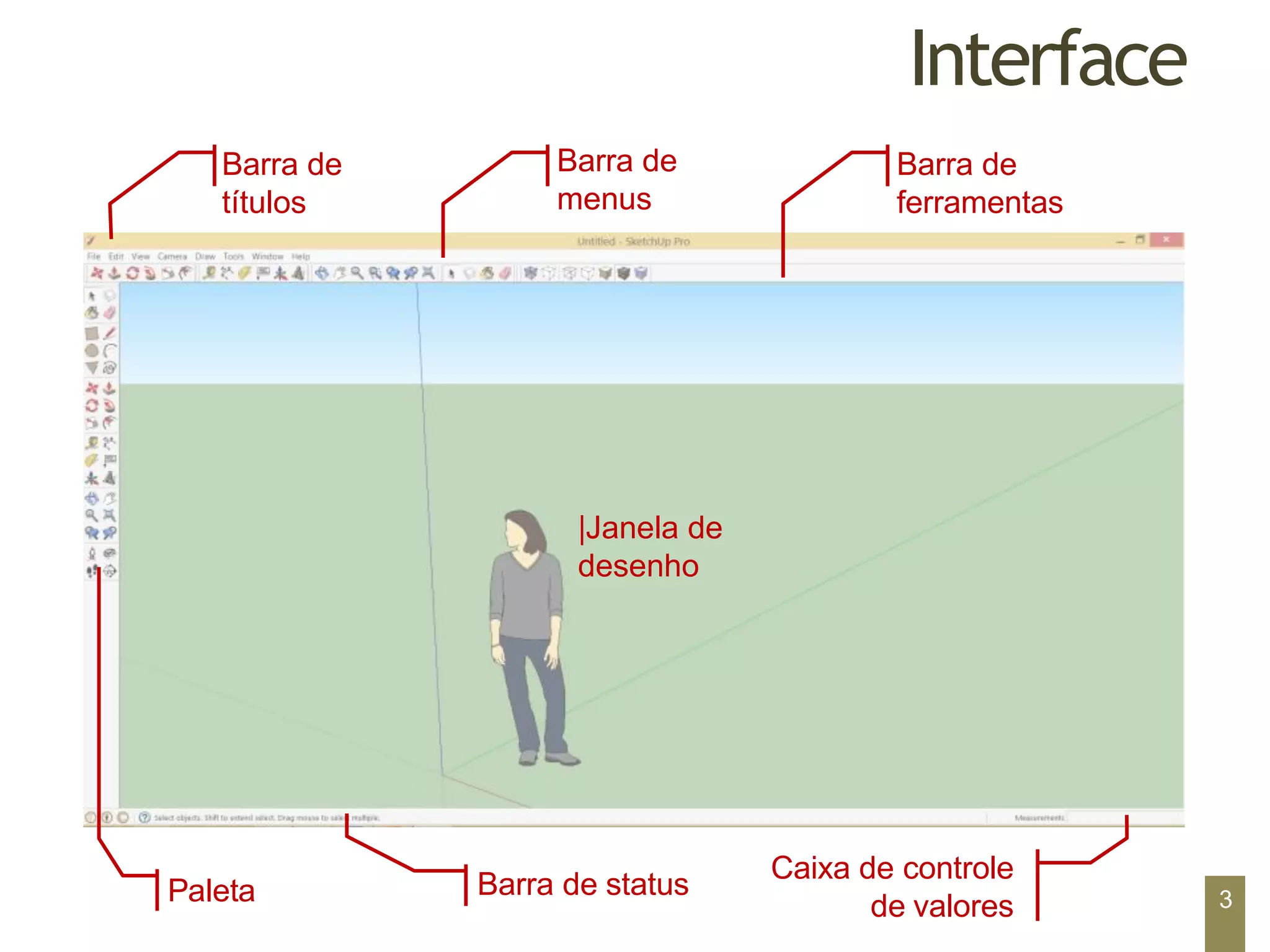 Interface
|Janela de
desenho
Barra de
títulos
Barra de
menus
Barra de
ferramentas
Caixa de controle
de valores
Barra de status
Paleta 3
 