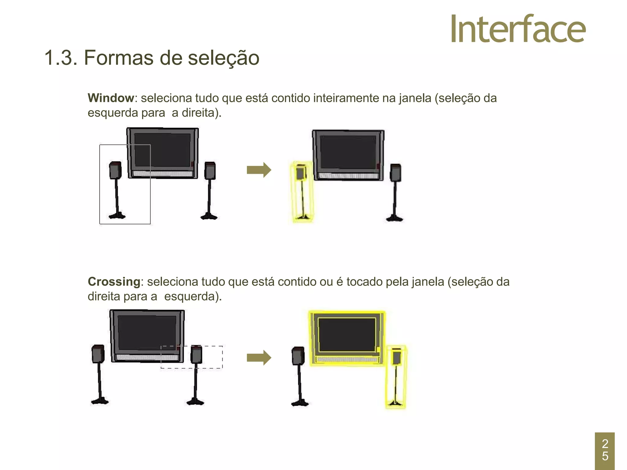 Interface
1.3. Formas de seleção
Window: seleciona tudo que está contido inteiramente na janela (seleção da
esquerda para a direita).
Crossing: seleciona tudo que está contido ou é tocado pela janela (seleção da
direita para a esquerda).
2
5
 