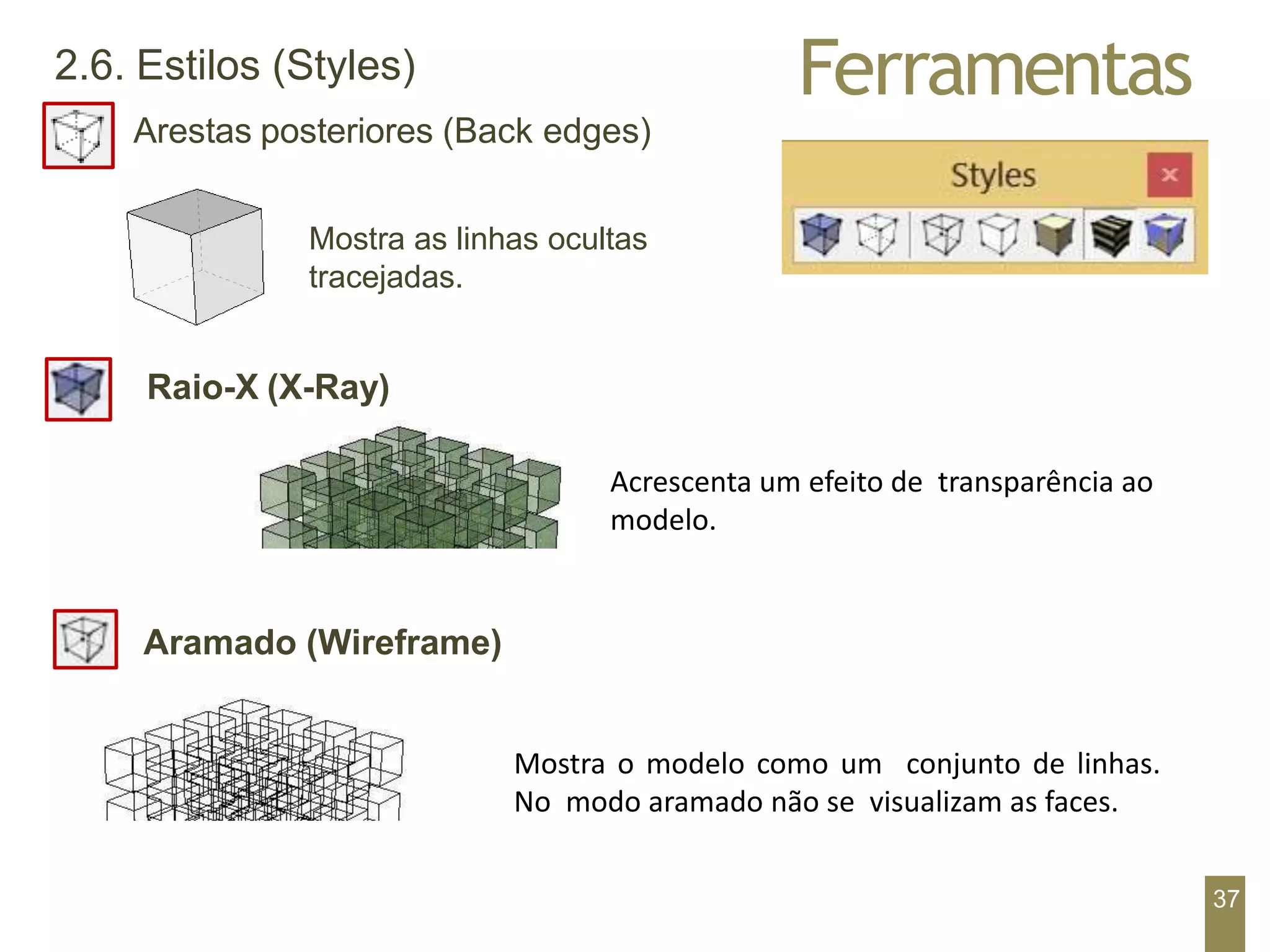 Ferramentas
2.6. Estilos (Styles)
Arestas posteriores (Back edges)
Mostra as linhas ocultas
tracejadas.
Raio-X (X-Ray)
Mostra o modelo como um conjunto de linhas.
No modo aramado não se visualizam as faces.
37
Aramado (Wireframe)
Acrescenta um efeito de transparência ao
modelo.
 