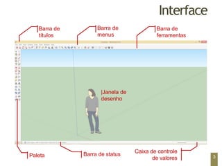 Interface
|Janela de
desenho
Barra de
títulos
Barra de
menus
Barra de
ferramentas
Caixa de controle
de valores
Barra de status
Paleta 3
 