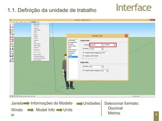 Interface
1.1. Definição da unidade de trabalho
Janela
Windo
w
Informações do Modelo
Model Info Units
Unidades Selecionar formato:
Decimal
Metros 4
 