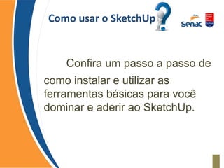 Como usar o SketchUp
Confira um passo a passo de
como instalar e utilizar as
ferramentas básicas para você
dominar e aderir ao SketchUp.
 