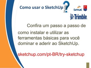 Como usar o SketchUp
Confira um passo a passo de
como instalar e utilizar as
ferramentas básicas para você
dominar e aderir ao SketchUp.
sketchup.com/pt-BR/try-sketchup
 