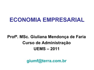 ECONOMIA EMPRESARIAL
Profª. MSc. Giuliana Mendonça de Faria
Curso de Administração
UEMS – 2011
giumf@terra.com.br
 
