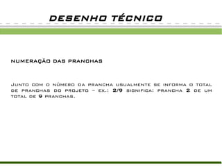 DESENHO TÉCNICO
NUMERAÇÃO DAS PRANCHAS
Junto com o número da prancha usualmente se informa o total
de pranchas do projeto – ex.: 2/9 significa: prancha 2 de um
total de 9 pranchas.
 