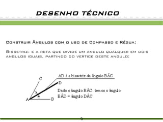 DESENHO TÉCNICO


Construir Ângulos com o uso de Compasso e Régua:

Bissetriz: e a reta que divide um angulo qualquer em dois
angulos iguais, partindo do vertice deste angulo:
 
