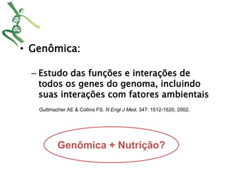 • Genômica: 
– Estudo das funções e interações de 
todos os genes do genoma, incluindo 
suas interações com fatores ambientais 
Guttmacher AE & Collins FS. N Engl J Med, 347: 1512-1520, 2002. 
Genômica + Nutrição? 
 
