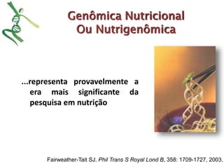 Genômica Nutricional 
Ou Nutrigenômica 
...representa provavelmente a 
era mais significante da 
pesquisa em nutrição 
Fairweather-Tait SJ. Phil Trans S Royal Lond B, 358: 1709-1727, 2003. 
 