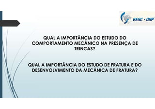 QUAL A IMPORTÂNCIA DO ESTUDO DO
COMPORTAMENTO MECÂNICO NA PRESENÇA DE
TRINCAS?
QUAL A IMPORTÂNCIA DO ESTUDO DE FRATURA E DO
DESENVOLVIMENTO DA MECÂNICA DE FRATURA?
 