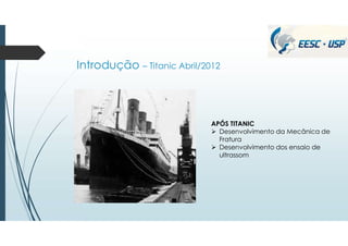 Introdução – Titanic Abril/2012
APÓS TITANIC
 Desenvolvimento da Mecânica de
Fratura
 Desenvolvimento dos ensaio de
ultrassom
 